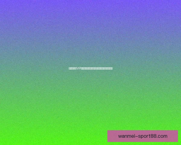 世界杯竞猜VIP专属福利大揭秘，让你赢取丰厚奖励与精彩体验